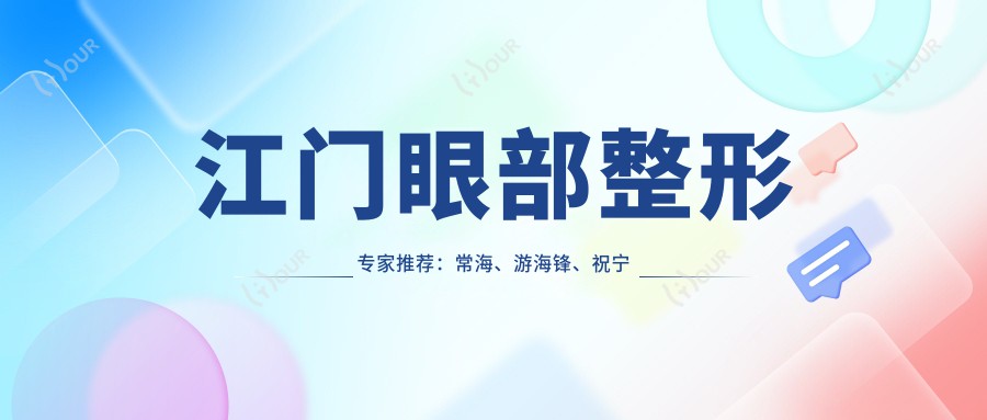 江门眼部整形医生推荐:常海、游海锋、祝宁斯,擅长双眼皮、眼部综合及修复