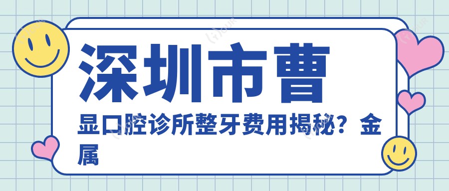 深圳市曹显口腔诊所整牙费用揭秘?金属托槽矫正2W+ 隐形矫正3W+ 牙齿美白5K+