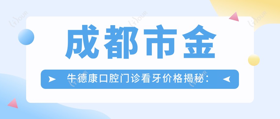成都市金牛德康口腔门诊看牙价格揭秘:洁牙几百/烤瓷牙上千/隐形矫正数万起