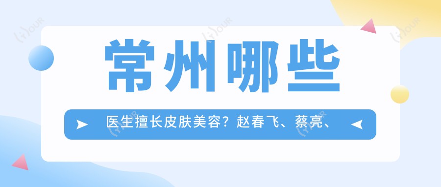 常州哪些医生擅长皮肤美容？赵春飞、蔡亮、谢丽芳医生备受推崇