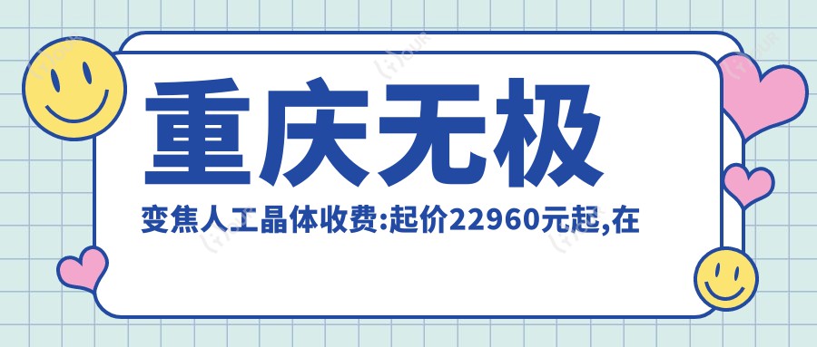 重庆无极变焦人工晶体收费:起价22960元起,在线预约医生