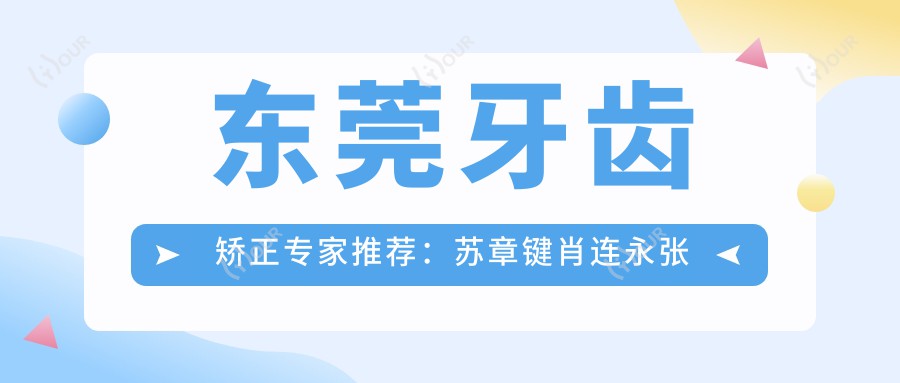 东莞牙齿矫正医生推荐:苏章键肖连永张远球,擅长烤瓷牙及隐形矫正