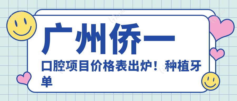 广州侨一口腔项目价格表出炉！种植牙单颗仅需6800起！