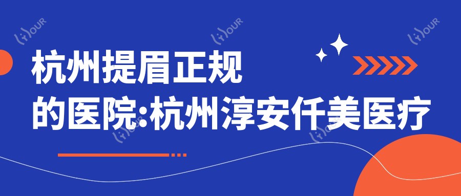 杭州提眉正规的医院:杭州淳安仟美医疗美容/杭州橙匠阿尔法医疗美容/杭州贝瑞斯美华医疗排名前10