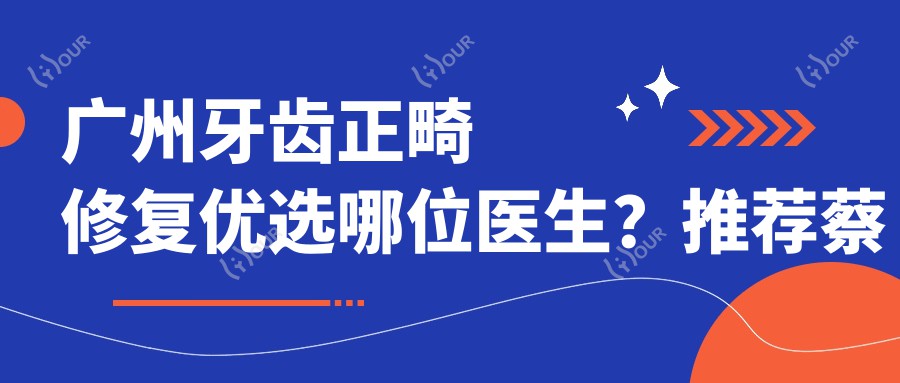 广州牙齿正畸修复优选哪位医生？推荐蔡斌、赖仁发、严军超三位医生