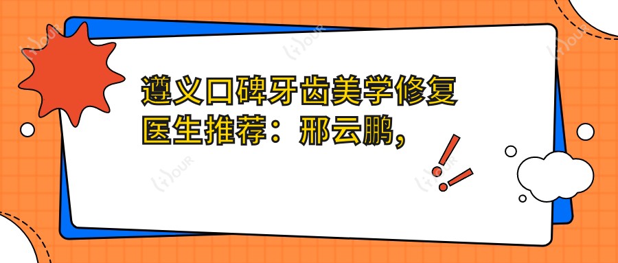 遵义口碑牙齿美学修复医生推荐:邢云鹏, 嬴胡川, 黄亮领衔