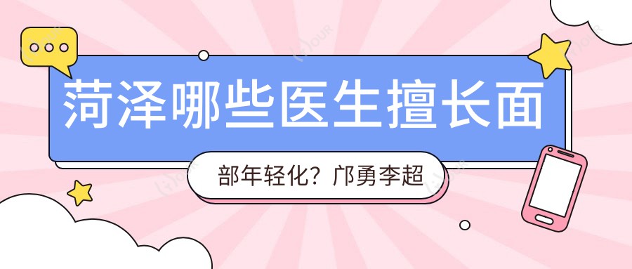 菏泽哪些医生擅长面部年轻化？邝勇李超男吉喆医生备受推崇