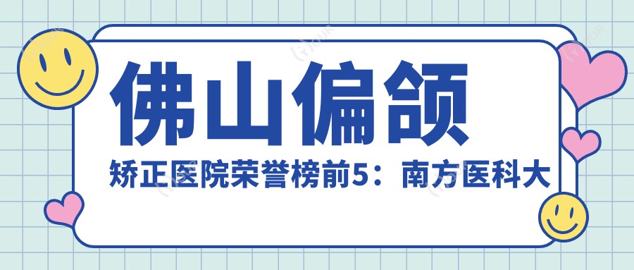 佛山偏颌矫正医院荣誉榜前5：南方医科大学顺德医院（顺德一人民医院）、佛山市高明区人民医院深度详细阐述，价格透明公开！
