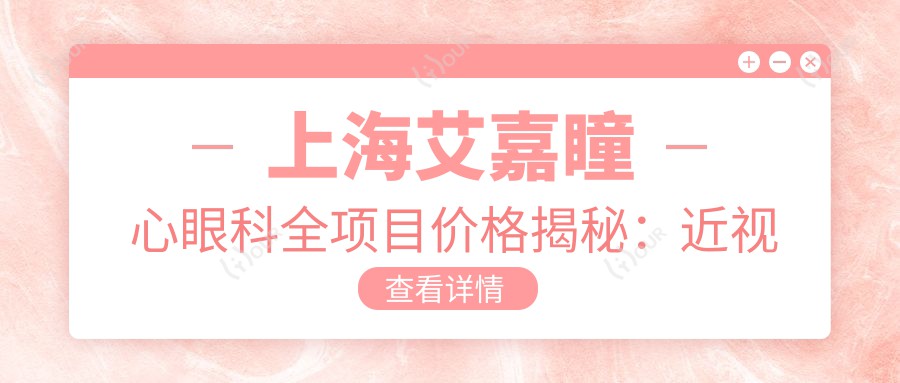 上海艾嘉瞳心眼科全项目价格揭秘:近视激光&白内障手术费用一览