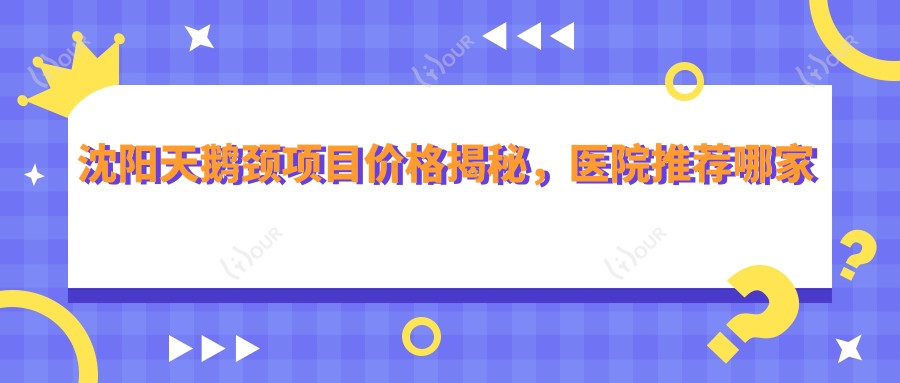 沈阳天鹅颈项目价格揭秘,医院推荐哪家强?