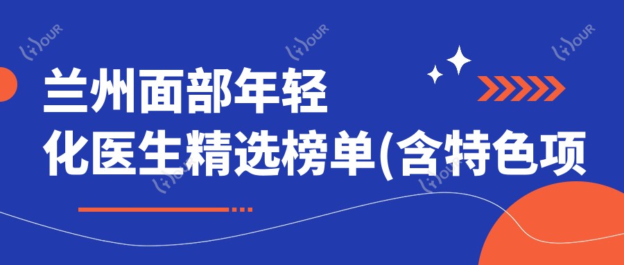 兰州面部年轻化医生精选榜单(含特色项目+费用)_除皱拉皮必看
