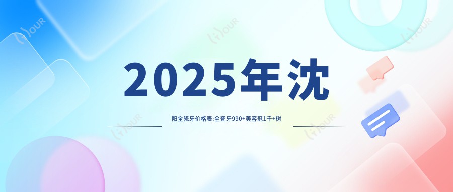 2025年沈阳全瓷牙价格表:全瓷牙990+美容冠1千+树脂贴面0.5千+贵金属烤瓷牙3千+