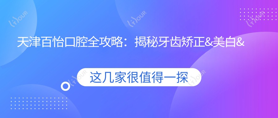 天津百怡口腔全攻略:揭秘牙齿矫正&美白&种植牙价格清单