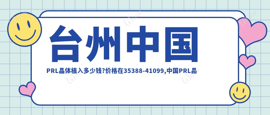 台州国内PRL晶体植入多少钱?价格在35388-41099,国内PRL晶体植入3.8万-4.6万