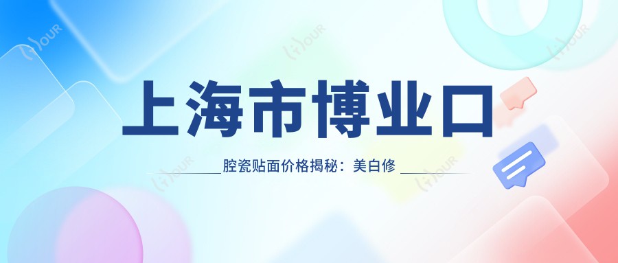上海市博业口腔瓷贴面价格揭秘:美白修复约8K+ 牙齿矫正1.5W+ 种植牙2W+