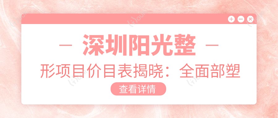 深圳阳光整形项目价目表揭晓:多面部塑形7800元起,实惠公开!