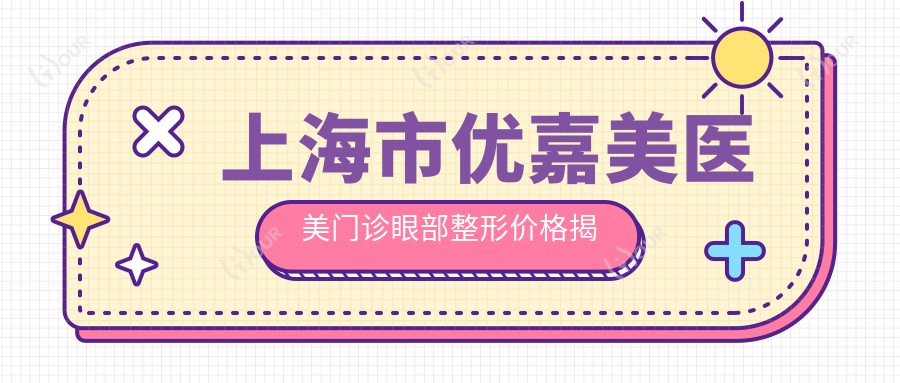 上海市优嘉美医美门诊眼部整形价格揭秘:双眼皮8K+ 开眼角6K+ 祛眼袋5K+