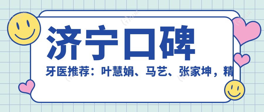 济宁口碑牙医推荐:叶慧娟、马艺、张家坤,精通牙周治疗牙齿矫正,附服务详情
