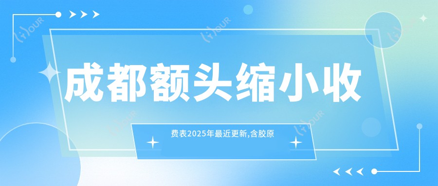 成都额头缩小收费表2025年较近更新,含胶原蛋白丰额头/内窥镜额头提升/玻尿酸丰额头收费明细