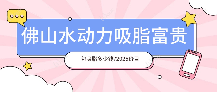 佛山水动力吸脂富贵包吸脂多少钱?2025价目表公开了~佛山水动力吸脂富贵包吸脂收费标准马上看!