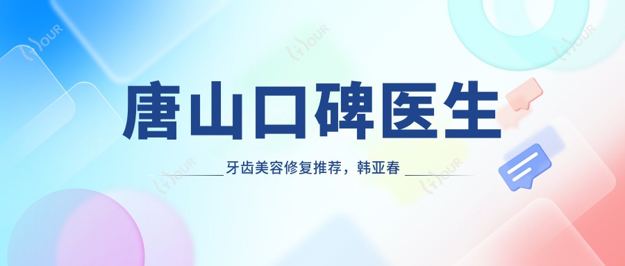 唐山口碑医生牙齿美容修复推荐，韩亚春马方李勇明等医生名录