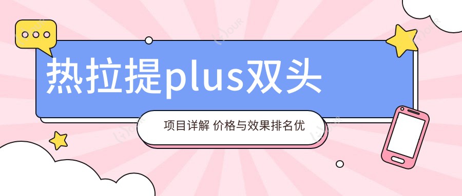 热拉提plus双头项目详解 价格与疗效排名优势