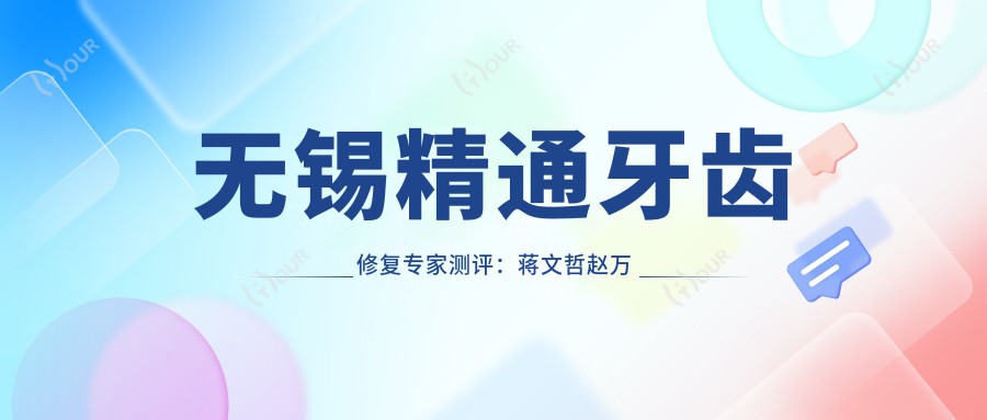 无锡精通牙齿修复医生测评:蒋文哲赵万里陈磊,擅长种植修复获好评