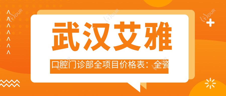 武汉艾雅口腔门诊部全项目价格表:全瓷牙修复|活动义齿定制+根管治疗费用|拔牙服务+瓷贴面美白方案|种植牙实惠+烤瓷牙详价一览