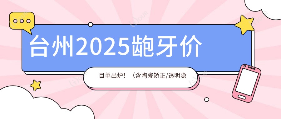 台州2025龅牙价目单出炉!(含陶瓷矫正/透明隐形矫正收费价目表)