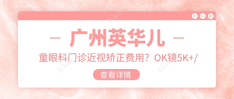 广州英华儿童眼科门诊近视矫正费用?OK镜5K+/全飞秒近视手术1.5W+/角膜塑形镜定制8K+