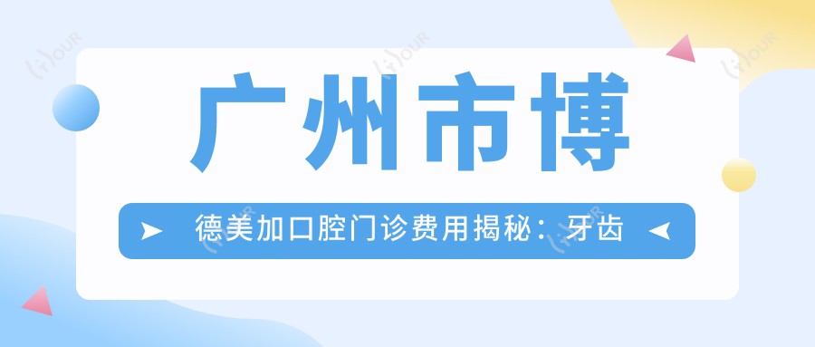 广州市博德美加口腔门诊费用揭秘:牙齿矫正2W+ 种植牙1.5W+ 美白套餐5K+