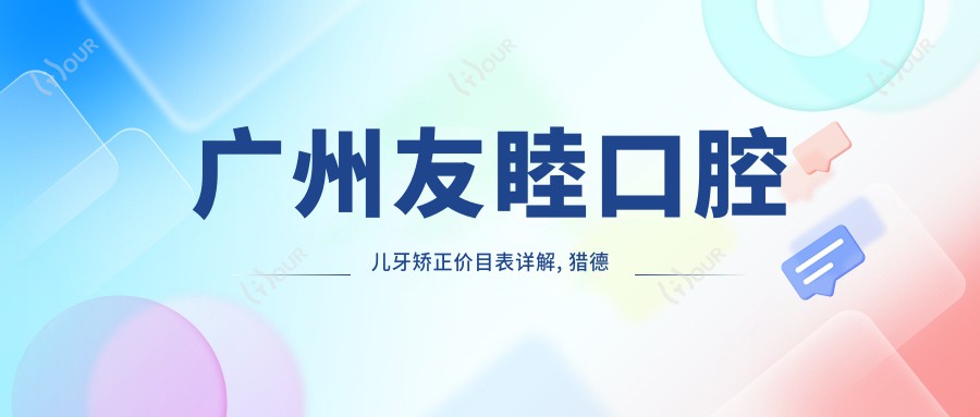 广州友睦口腔儿牙矫正价目表详解, 猎德门诊全项目费用9800元起