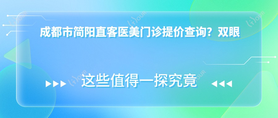 成都市简阳直客医美门诊提价查询?双眼皮8K+隆鼻1.5W+3K+