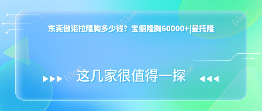 东莞傲诺拉隆胸多少钱?宝俪隆胸60000+|曼托隆胸5000+,附上10家高人气医院价目单!