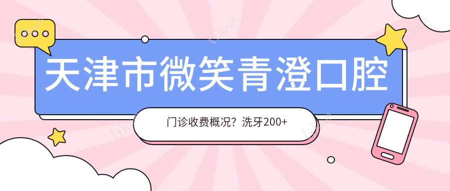 天津市微笑青澄口腔门诊收费概况?洗牙200+ 矫正6K+ 种植牙1W+