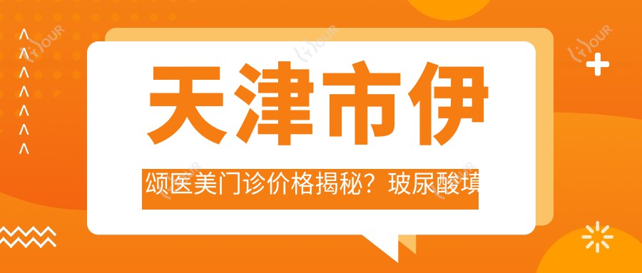 天津市伊颂医美门诊价格揭秘?玻尿酸填充5K+ 2K+ 热玛吉1.5W+
