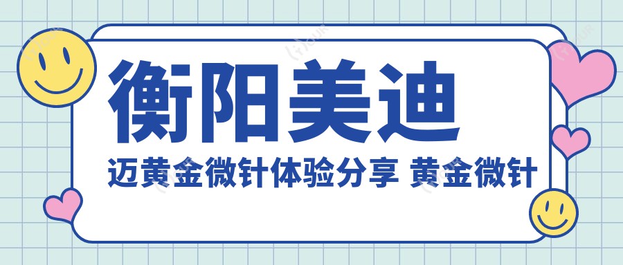 衡阳美迪迈黄金微针体验分享 黄金微针价格多少适合做?