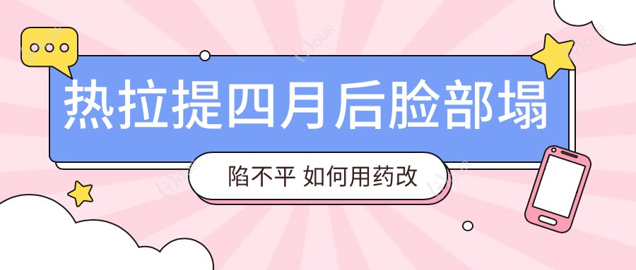 热拉提四月后脸部塌陷不平 如何用药改善及价格因素探讨