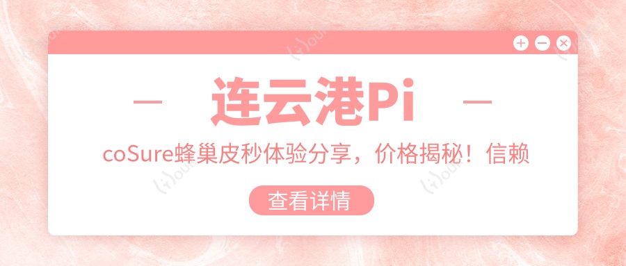 连云港PicoSure蜂巢皮秒体验分享，价格揭秘！信赖之选：连云港华美医疗美容医院