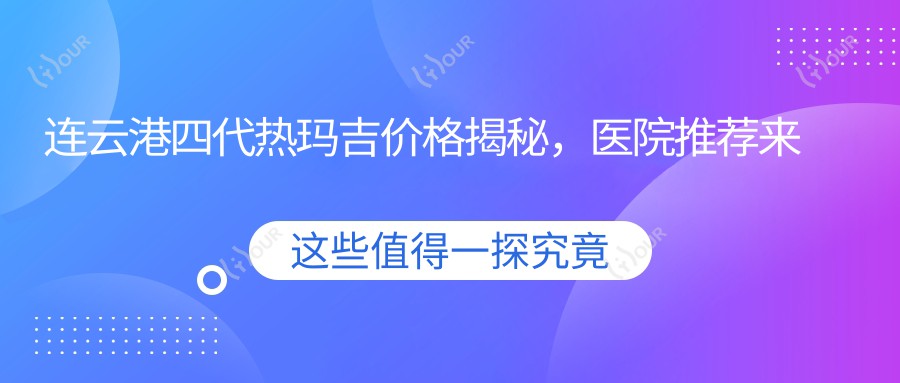 连云港四代热玛吉价格揭秘,医院推荐来啦!