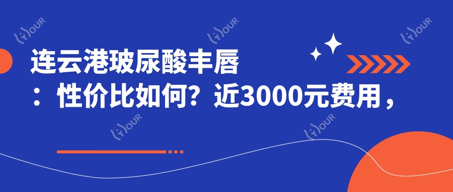 连云港玻尿酸丰唇：性价比如何？近3000元费用，哪家医美机构疗效更自然！