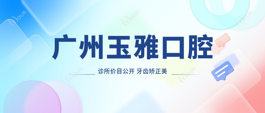 广州玉雅口腔诊所价目公开 牙齿矫正美白种植全攻略