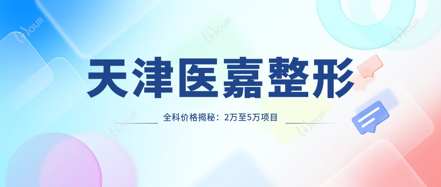 天津医嘉整形全科价格揭秘:2万至5万项目任选,透明报价安心变好看!