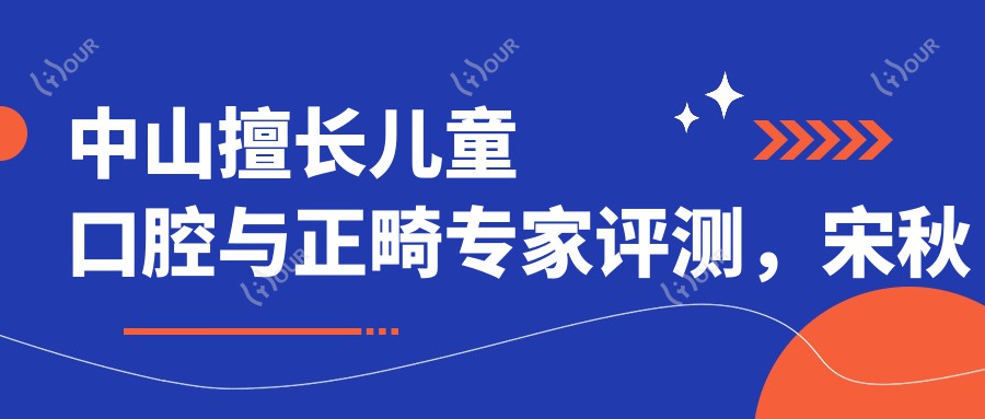 中山擅长儿童口腔与正畸医生评测,宋秋萍王娟陈虹均口碑佳