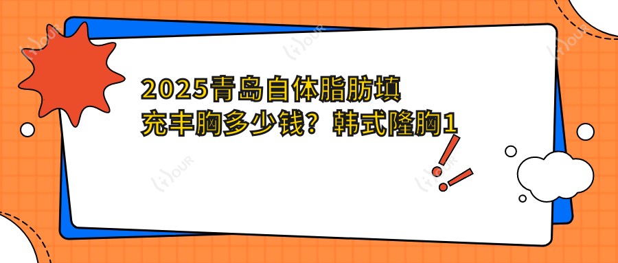 2025青岛自体脂肪填充丰胸多少钱?韩系隆胸1万+/抽脂隆胸1.3万+/内窥镜隆胸5千+