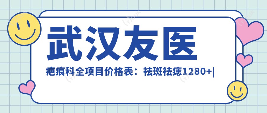 武汉友医疤痕科全项目价格表:祛斑祛痣1280+|眼部整形3800+|下颌角轮廓调整8800+|全身吸脂实惠+鼻综合6999+|下巴塑形4500+|光子嫩肤2680+|隆胸丰胸详询+|鼻翼缩小2999+|颧骨内推9999+
