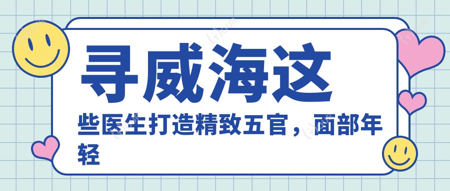 寻威海这些医生打造精致五官,面部年轻态不再是梦