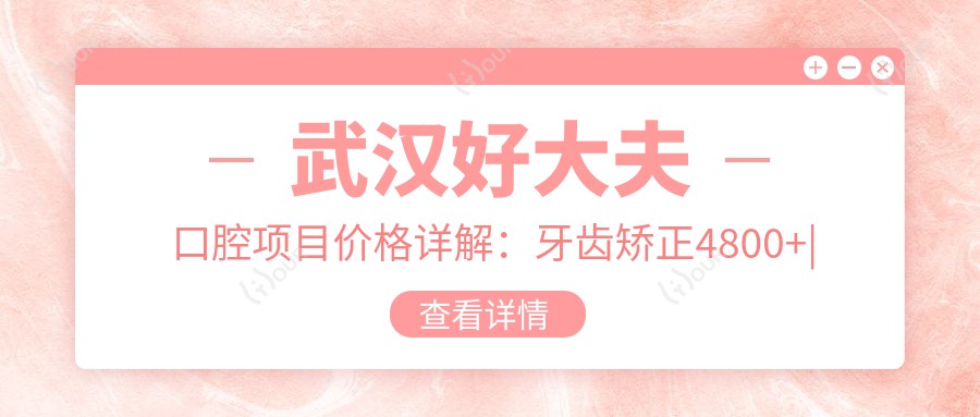 武汉好大夫口腔项目价格详解:牙齿矫正4800+|正畸治疗6900+|洗牙128+