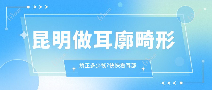 昆明做耳廓畸形矫正多少钱?快快看耳部矫正修复和招风耳矫正价目表