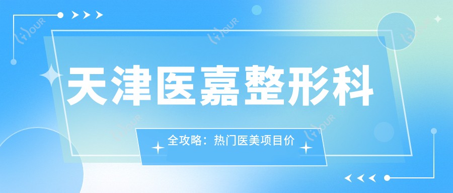 天津医嘉整形科全攻略:热门医美项目价格大揭秘